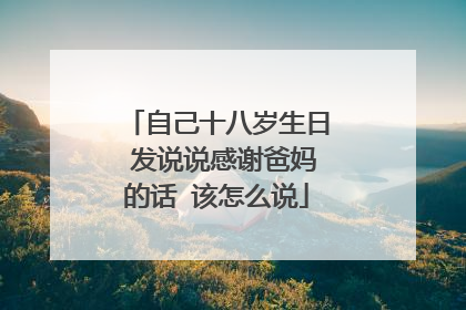 自己十八岁生日 发说说感谢爸妈的话 该怎么说