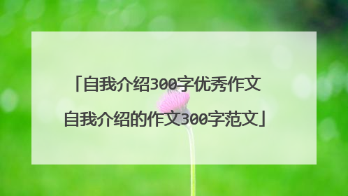 自我介绍300字优秀作文 自我介绍的作文300字范文