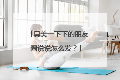 臭美一下下的朋友圈说说怎么发?