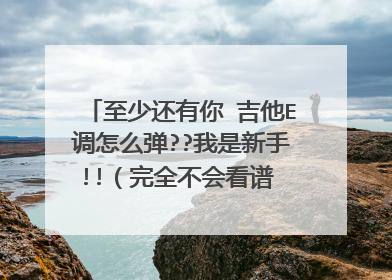 至少还有你 吉他E调怎么弹??我是新手!!（完全不会看谱 不知道E调1234567的位置）