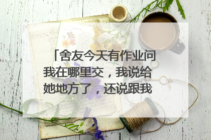 舍友今天有作业问我在哪里交,我说给她地方了,还说跟我说话真费劲,骂我带父母的脏话,我?