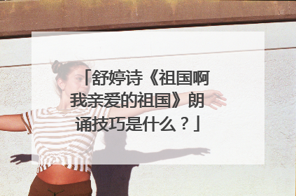 舒婷诗《祖国啊我亲爱的祖国》朗诵技巧是什么?