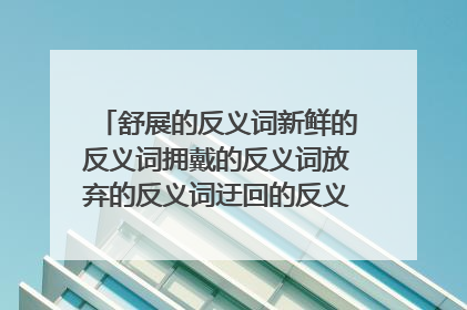 舒展的反义词新鲜的反义词拥戴的反义词放弃的反义词迂回的反义词口是心非的反