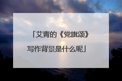 艾青的《党旗颂》写作背景是什么呢