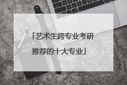 艺术生跨专业考研推荐的十大专业