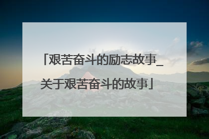 艰苦奋斗的励志故事_关于艰苦奋斗的故事