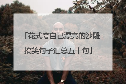 花式夸自己漂亮的沙雕搞笑句子汇总五十句