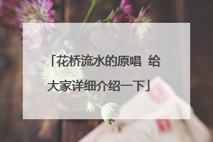 花桥流水的原唱 给大家详细介绍一下