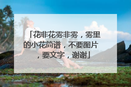 花非花雾非雾,雾里的小花简谱,不要图片,要文字,谢谢