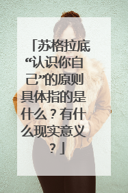 苏格拉底“认识你自己”的原则具体指的是什么?有什么现实意义?