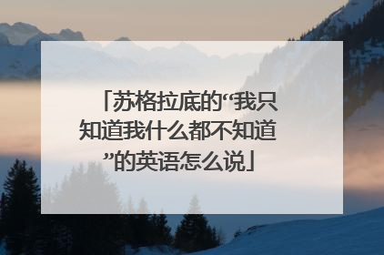 苏格拉底的“我只知道我什么都不知道”的英语怎么说