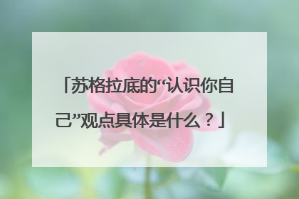 苏格拉底的“认识你自己”观点具体是什么?
