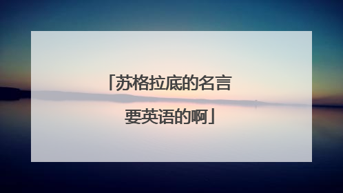 苏格拉底的名言 要英语的啊