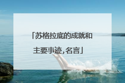 苏格拉底的成就和主要事迹,名言