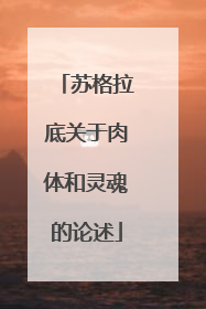 苏格拉底关于肉体和灵魂的论述