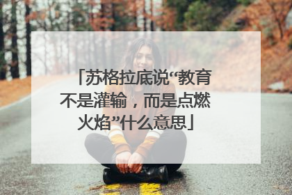 苏格拉底说“教育不是灌输,而是点燃火焰”什么意思