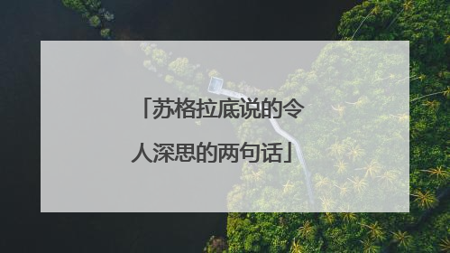 苏格拉底说的令人深思的两句话