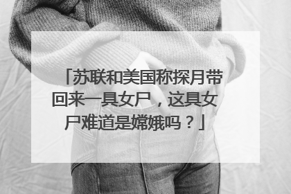 苏联和美国称探月带回来一具女尸,这具女尸难道是嫦娥吗?