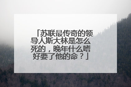 苏联最传奇的领导人斯大林是怎么死的,晚年什么嗜好要了他的命?