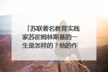苏联著名教育实践家苏霍姆林斯基的一生是怎样的?他的作品有哪些?