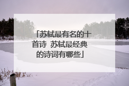 苏轼最有名的十首诗 苏轼最经典的诗词有哪些