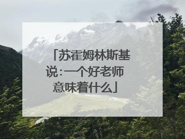 苏霍姆林斯基说:一个好老师意味着什么