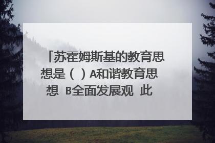 苏霍姆斯基的教育思想是()A和谐教育思想 B全面发展观 此题选A or B?