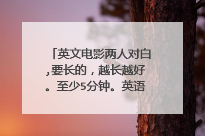 英文电影两人对白,要长的，越长越好。至少5分钟。英语期末考试用的。