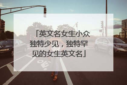 英文名女生小众独特少见，独特罕见的女生英文名
