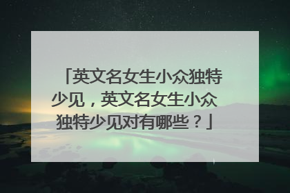 英文名女生小众独特少见,英文名女生小众独特少见对有哪些?