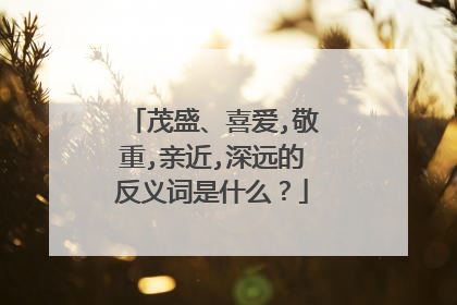 茂盛、喜爱,敬重,亲近,深远的反义词是什么?