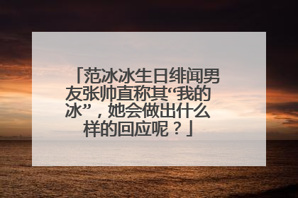 范冰冰生日绯闻男友张帅直称其“我的冰”,她会做出什么样的回应呢?