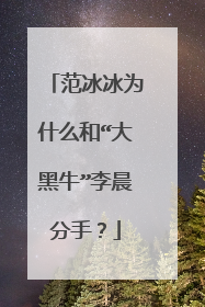 范冰冰为什么和“大黑牛”李晨分手？