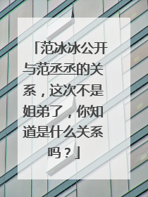 范冰冰公开与范丞丞的关系,这次不是姐弟了,你知道是什么关系吗?