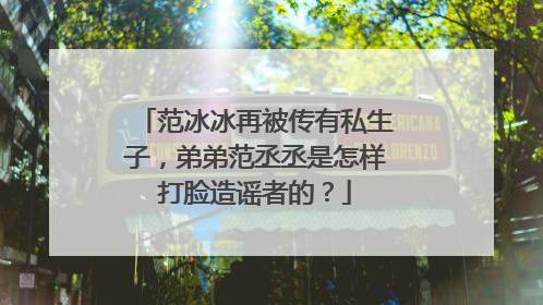 范冰冰再被传有私生子,弟弟范丞丞是怎样打脸造谣者的?