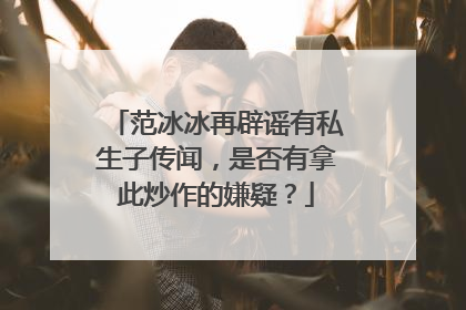 范冰冰再辟谣有私生子传闻,是否有拿此炒作的嫌疑?