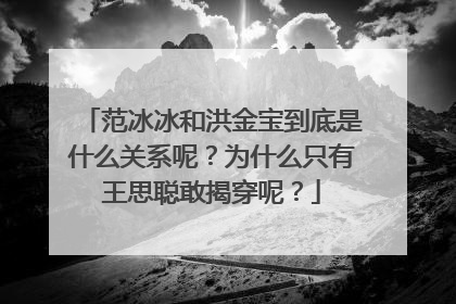 范冰冰和洪金宝到底是什么关系呢？为什么只有王思聪敢揭穿呢？