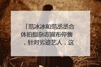 范冰冰和范丞丞合体拍摄杂志宣布停售,针对劣迹艺人,这样的惩罚对吗?