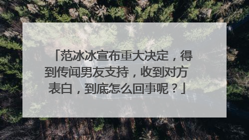范冰冰宣布重大决定，得到传闻男友支持，收到对方表白，到底怎么回事呢？