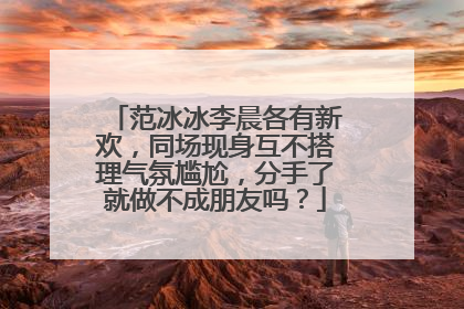 范冰冰李晨各有新欢,同场现身互不搭理气氛尴尬,分手了就做不成朋友吗?