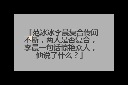 范冰冰李晨复合传闻不断,两人是否复合,李晨一句话惊艳众人,他说了什么?