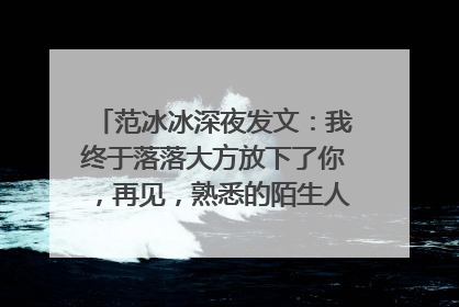 范冰冰深夜发文:我终于落落大方放下了你,再见,熟悉的陌生人,怎么回事?