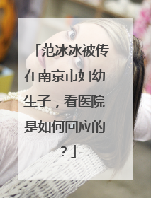范冰冰被传在南京市妇幼生子,看医院是如何回应的?