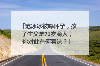 范冰冰被曝怀孕，孩子生父是71岁商人，你对此有何看法？
