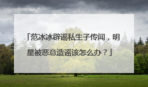 范冰冰辟谣私生子传闻，明星被恶意造谣该怎么办？