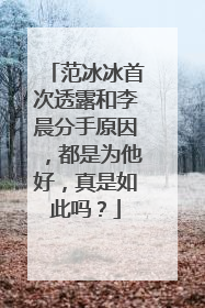 范冰冰首次透露和李晨分手原因,都是为他好,真是如此吗?