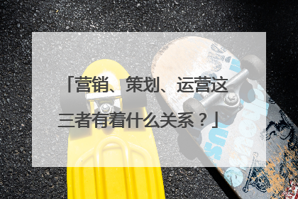 营销、策划、运营这三者有着什么关系?