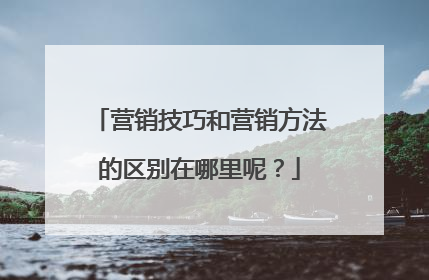营销技巧和营销方法的区别在哪里呢?
