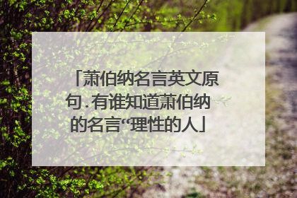 萧伯纳名言英文原句.有谁知道萧伯纳的名言“理性的人