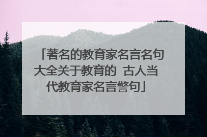 著名的教育家名言名句大全关于教育的 古人当代教育家名言警句